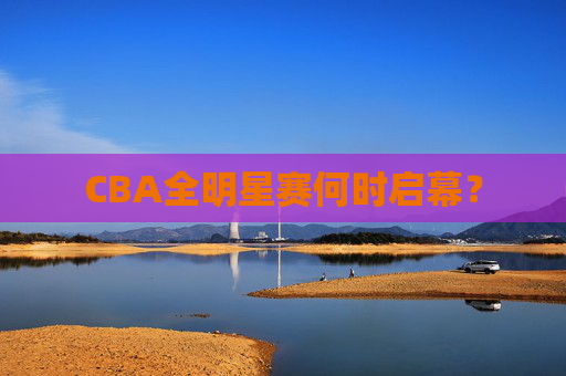 CBA全明星赛何时启幕？