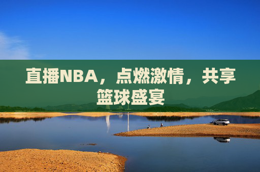 直播NBA,点燃激情,共享篮球盛宴 直播NBA,点燃激情,共享篮球盛宴