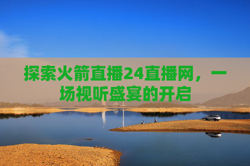探索火箭直播24直播网,一场视听盛宴的开启 探索火箭直播24直播网,一场视听盛宴的开启