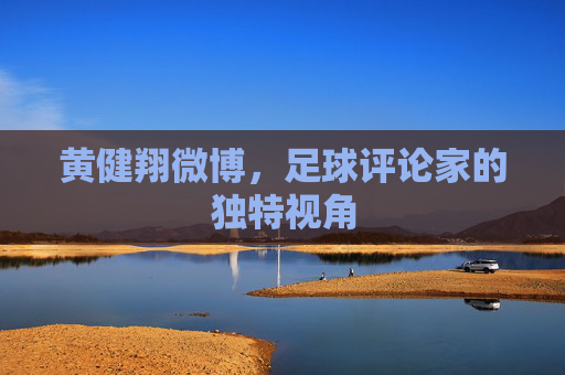 黄健翔微博,足球评论家的独特视角 黄健翔微博,足球评论家的独特视角