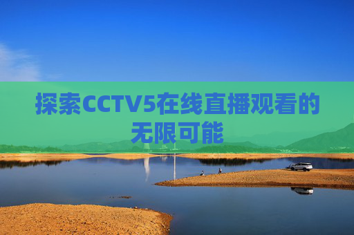 探索CCTV5在线直播观看的无限可能 探索CCTV5在线直播观看的无限可能