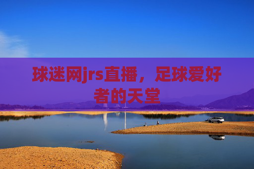 球迷网jrs直播,足球爱好者的天堂 球迷网jrs直播,足球爱好者的天堂