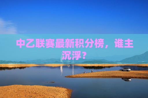 中乙联赛最新积分榜，谁主沉浮？