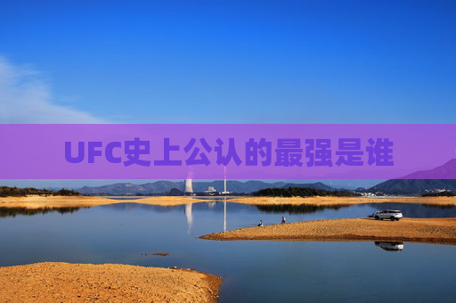 UFC史上公认的最强是谁 UFC史上公认的最强是谁