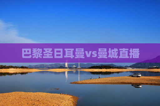 巴黎圣日耳曼vs曼城直播 巴黎圣日耳曼vs曼城直播