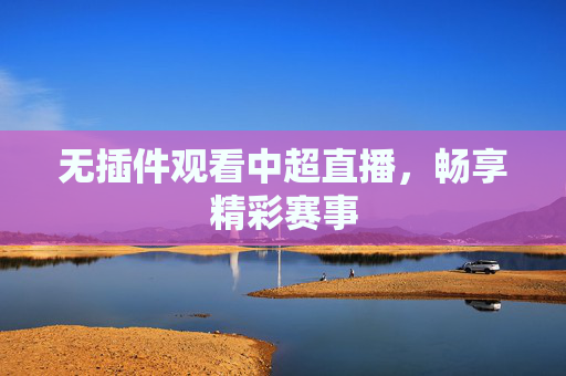 无插件观看中超直播,畅享精彩赛事 无插件观看中超直播,畅享精彩赛事