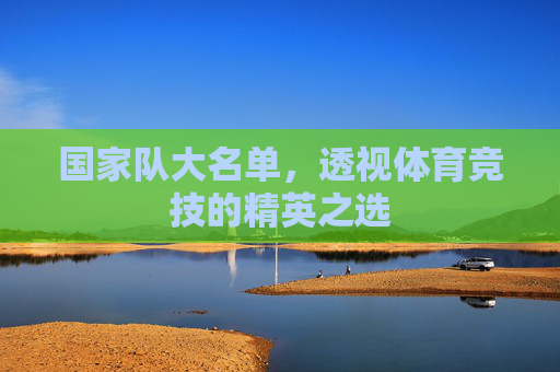 国家队大名单,透视体育竞技的精英之选 国家队大名单,透视体育竞技的精英之选