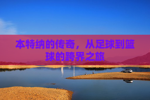 本特纳的传奇，从足球到篮球的跨界之旅