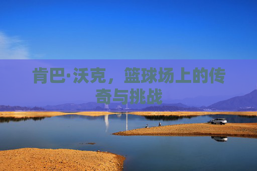 肯巴·沃克，篮球场上的传奇与挑战