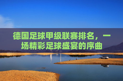德国足球甲级联赛排名,一场精彩足球盛宴的序曲 德国足球甲级联赛排名,一场精彩足球盛宴的序曲