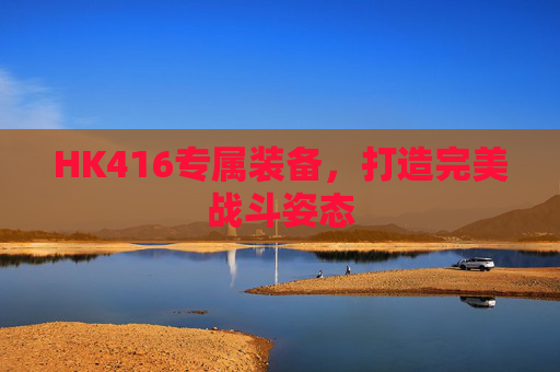 HK416专属装备，打造完美战斗姿态