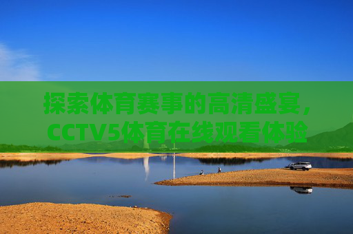探索体育赛事的高清盛宴,CCTV5体育在线观看体验 探索体育赛事的高清盛宴,CCTV5体育在线观看体验