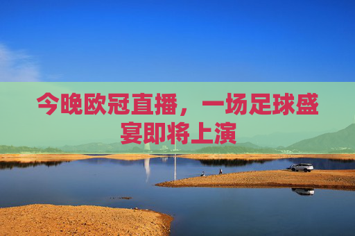 今晚欧冠直播,一场足球盛宴即将上演 今晚欧冠直播,一场足球盛宴即将上演