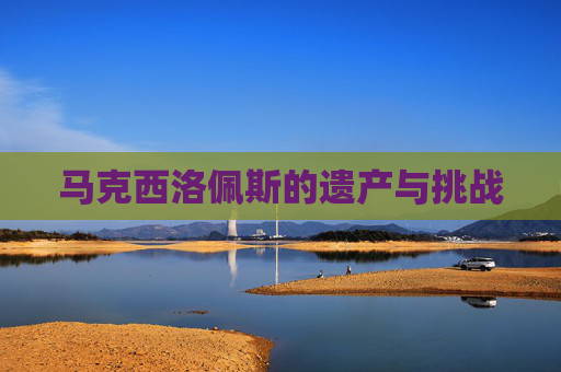 马克西洛佩斯的遗产与挑战 马克西洛佩斯的遗产与挑战