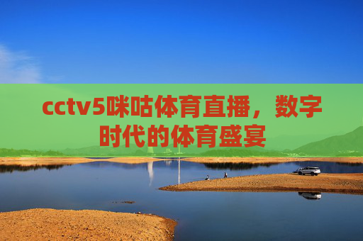 cctv5咪咕体育直播,数字时代的体育盛宴 cctv5咪咕体育直播,数字时代的体育盛宴