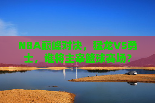 NBA巅峰对决,猛龙VS勇士,谁将主宰篮球赛场? NBA巅峰对决,猛龙VS勇士,谁将主宰篮球赛场?