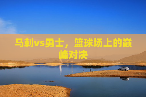 马刺vs勇士,篮球场上的巅峰对决 马刺vs勇士,篮球场上的巅峰对决