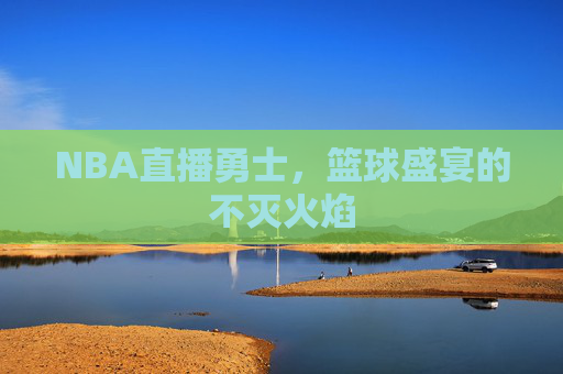 NBA直播勇士,篮球盛宴的不灭火焰 NBA直播勇士,篮球盛宴的不灭火焰