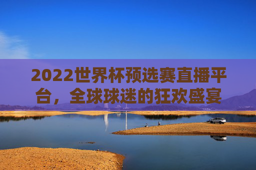 2022世界杯预选赛直播平台,全球球迷的狂欢盛宴 2022世界杯预选赛直播平台,全球球迷的狂欢盛宴