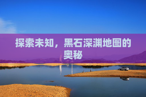 探索未知，黑石深渊地图的奥秘