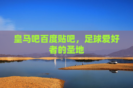 皇马吧百度贴吧，足球爱好者的圣地