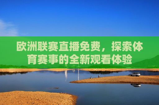 欧洲联赛直播免费，探索体育赛事的全新观看体验
