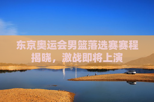 东京奥运会男篮落选赛赛程揭晓，激战即将上演