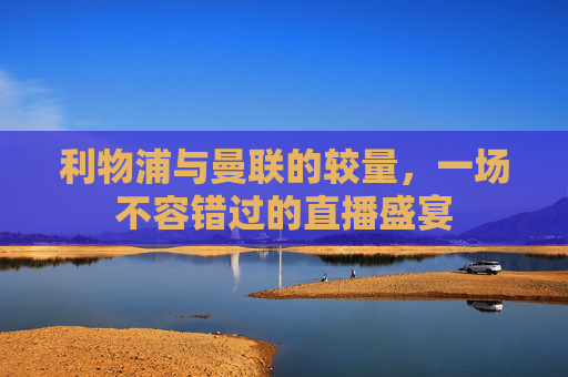 利物浦与曼联的较量，一场不容错过的直播盛宴