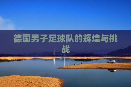 德国男子足球队的辉煌与挑战