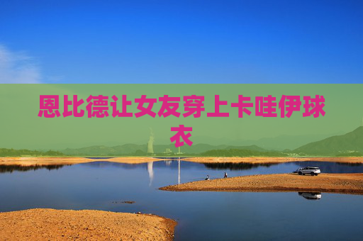 恩比德让女友穿上卡哇伊球衣