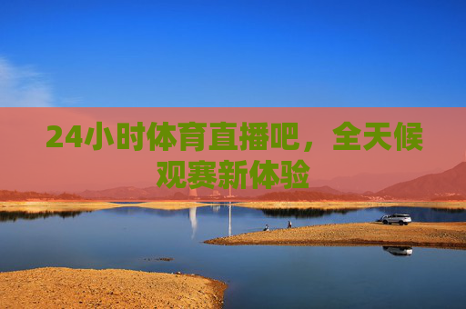 24小时体育直播吧，全天候观赛新体验
