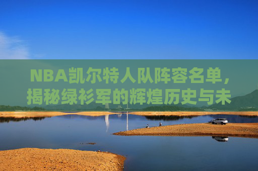 NBA凯尔特人队阵容名单，揭秘绿衫军的辉煌历史与未来展望