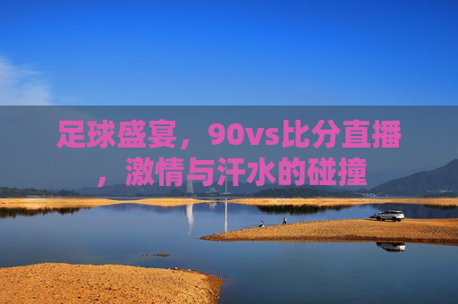 足球盛宴，90vs比分直播，激情与汗水的碰撞