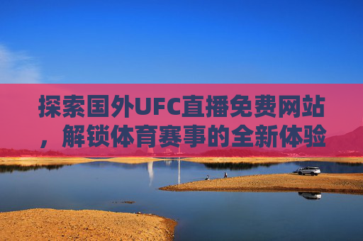 探索国外UFC直播免费网站，解锁体育赛事的全新体验