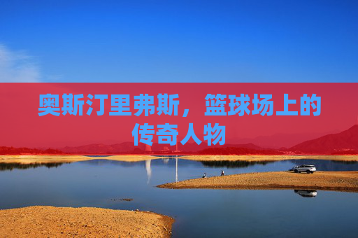 奥斯汀里弗斯，篮球场上的传奇人物