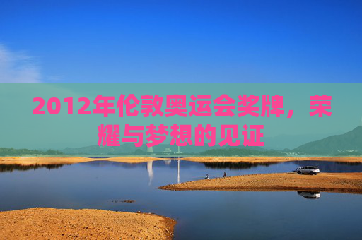 2012年伦敦奥运会奖牌,荣耀与梦想的见证 2012年伦敦奥运会奖牌,荣耀与梦想的见证