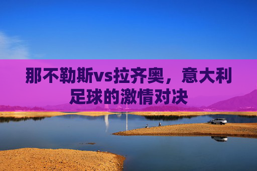 那不勒斯vs拉齐奥，意大利足球的激情对决