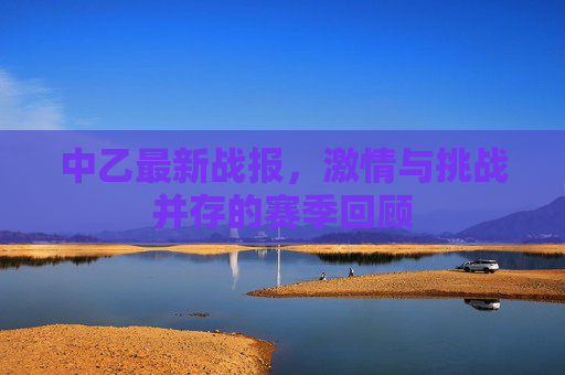 中乙最新战报，激情与挑战并存的赛季回顾