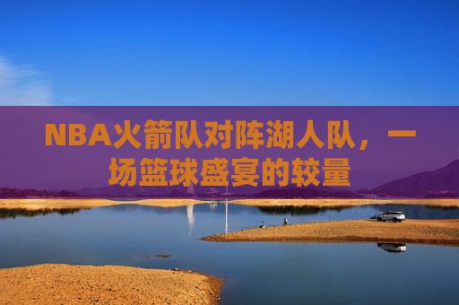 NBA火箭队对阵湖人队，一场篮球盛宴的较量