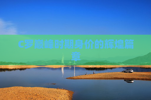 C罗巅峰时期身价的辉煌篇章