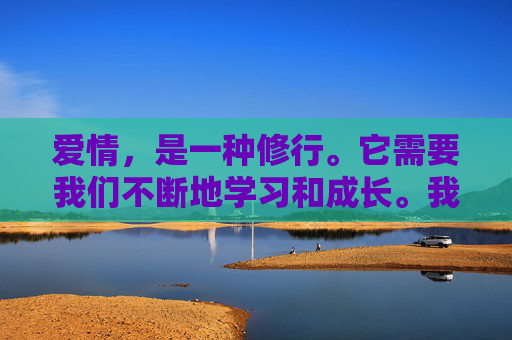 爱情，是一种修行。它需要我们不断地学习和成长。我们要懂得如何去理解和包容对方，要学会如何去沟通和解决问题。只有这样，我们才能建立起真正的信任和理解，才能让爱情长久地延续下去