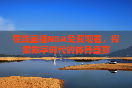 在线直播NBA免费观看，探索数字时代的体育盛宴