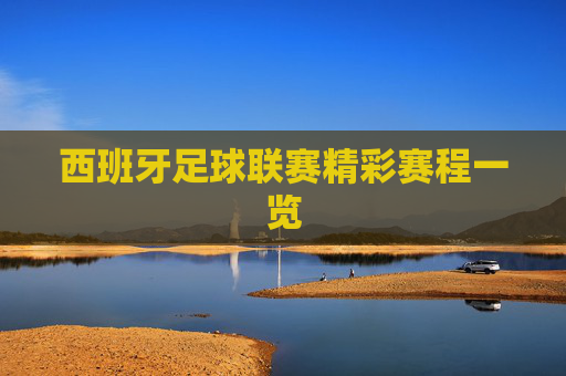 西班牙足球联赛精彩赛程一览 西班牙足球联赛精彩赛程一览
