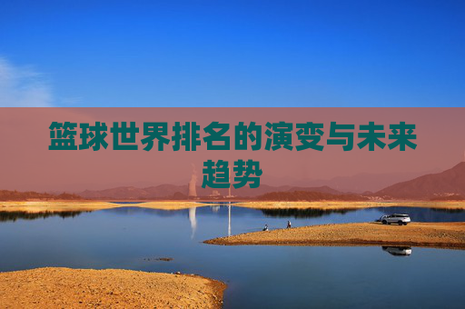 篮球世界排名的演变与未来趋势