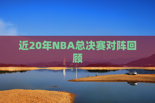 近20年NBA总决赛对阵回顾