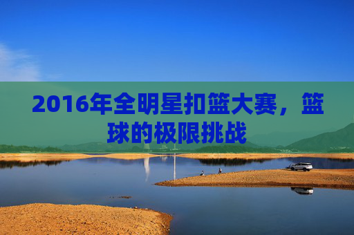 2016年全明星扣篮大赛,篮球的极限挑战 2016年全明星扣篮大赛,篮球的极限挑战