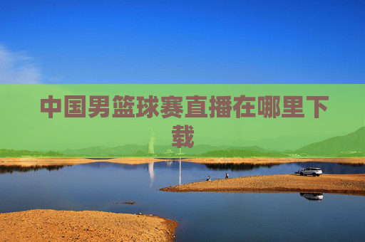 中国男篮球赛直播在哪里下载