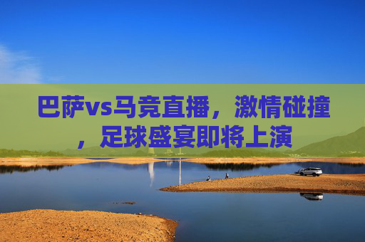 巴萨vs马竞直播，激情碰撞，足球盛宴即将上演