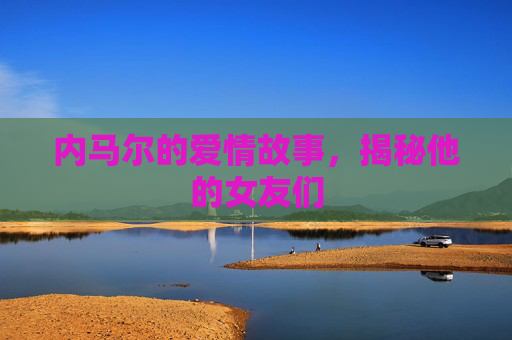 内马尔的爱情故事，揭秘他的女友们