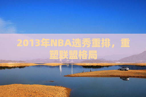 2013年NBA选秀重排，重塑联盟格局